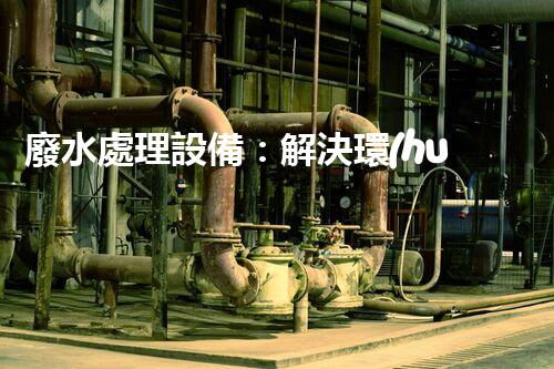 廢水處理設備：解決環(huán)境難題，守護清澈河流！